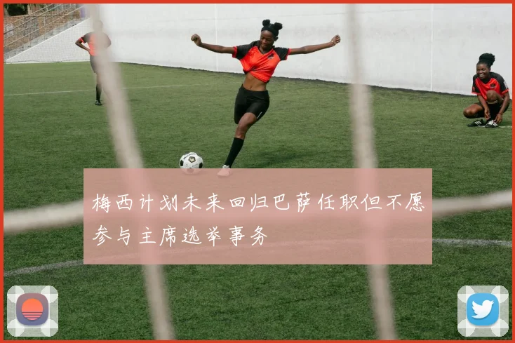 梅西计划未来回归巴萨任职但不愿参与主席选举事务
