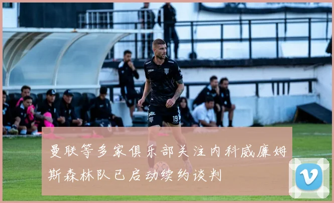 曼联等多家俱乐部关注内科威廉姆斯森林队已启动续约谈判