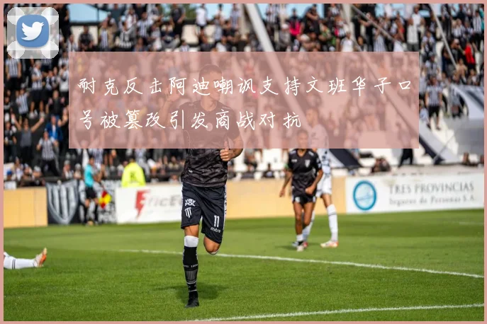 耐克反击阿迪嘲讽支持文班华子口号被篡改引发商战对抗