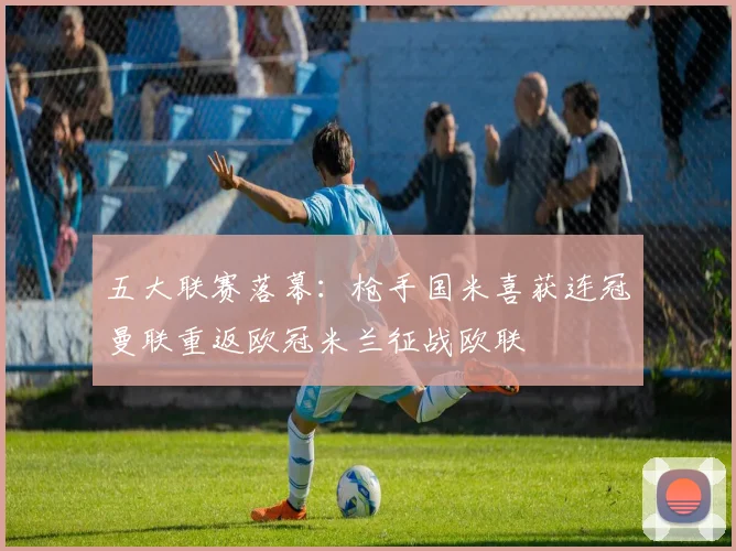 五大联赛落幕：枪手国米喜获连冠曼联重返欧冠米兰征战欧联