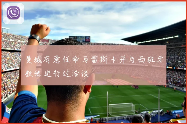 曼城有意任命马雷斯卡并与西班牙教练进行过洽谈