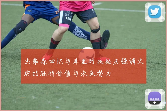 杰弗森回忆与库里对抗经历强调文班的独特价值与未来潜力