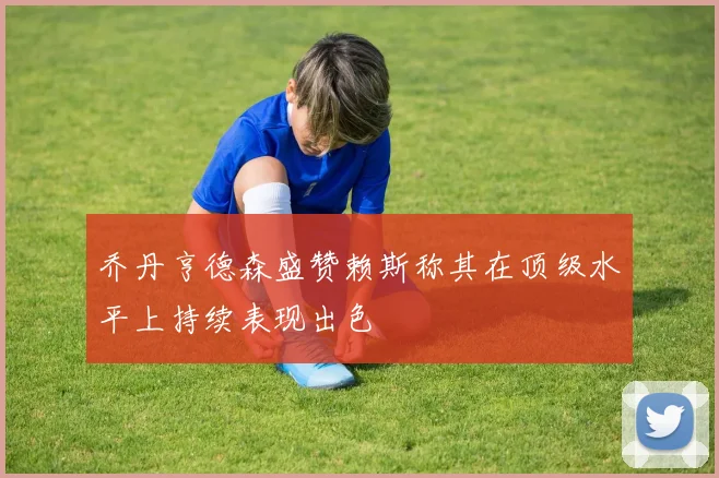 乔丹亨德森盛赞赖斯称其在顶级水平上持续表现出色