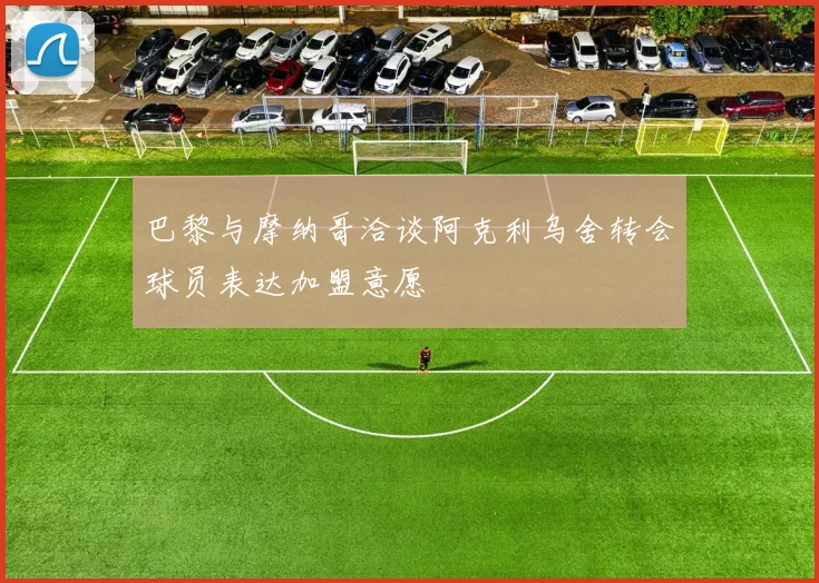 巴黎与摩纳哥洽谈阿克利乌舍转会球员表达加盟意愿